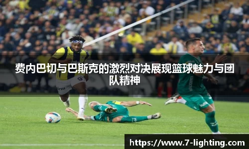 费内巴切与巴斯克的激烈对决展现篮球魅力与团队精神