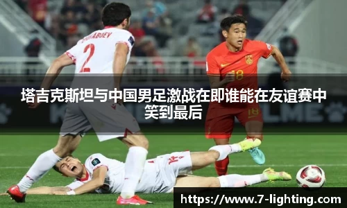 塔吉克斯坦与中国男足激战在即谁能在友谊赛中笑到最后