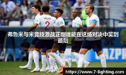 弗鲁米与米竞技激战正酣谁能在这场对决中笑到最后
