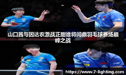山口茜与因达农激战正酣谁将问鼎羽毛球赛场巅峰之战