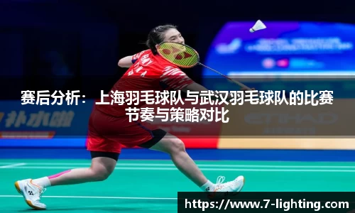赛后分析：上海羽毛球队与武汉羽毛球队的比赛节奏与策略对比